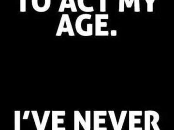 A black-and-white meme with bold text saying, "I don't know how to act my age. I've never been this age before."