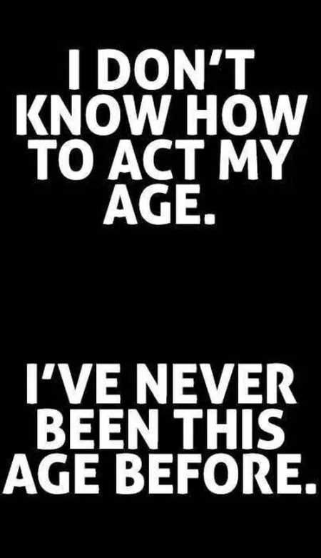 A black-and-white meme with bold text saying, "I don't know how to act my age. I've never been this age before."