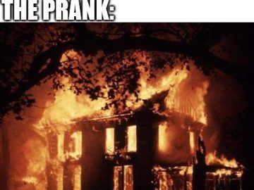 House engulfed in flames labeled "It's just a prank bro."