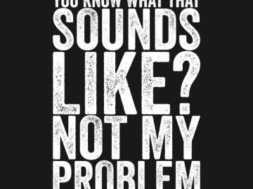 Bold text reads "You know what that sounds like? Not my problem."