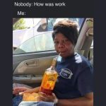 Person with tequila bottle playfully answering how work was.