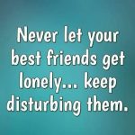 Humorous quote about keeping best friends from getting lonely by annoying them.