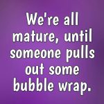 Funny meme about how bubble wrap brings out immaturity.