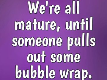 Funny meme about how bubble wrap brings out immaturity.