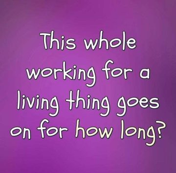 Funny meme about working for a living and wondering how long it lasts.