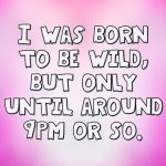 Text meme: Born to be wild but only until around 9PM or so.