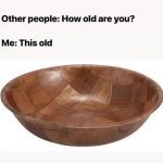 Meme comparing age to a vintage wooden salad bowl.