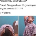 Kid panicking after being told a seed will grow in his stomach.