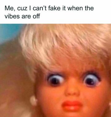Doll with wide eyes captioned "Me, cuz I can't fake it when the vibes are off"