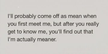 Sarcastic text about seeming mean at first and being meaner later