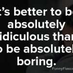 Quote saying it's better to be ridiculous than boring.