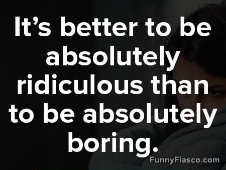 Quote saying it's better to be ridiculous than boring.