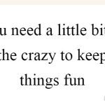 Quote saying you need a bit of crazy to keep things fun.