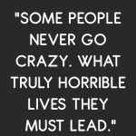 Text meme saying "Some people never go crazy. What truly horrible lives they must lead."