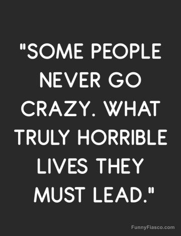 Text meme saying "Some people never go crazy. What truly horrible lives they must lead."