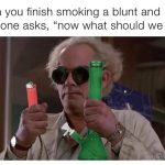 Meme of a character holding a lighter and a bong, pondering "now what?"